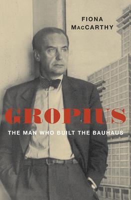Gropius: The Man Who Built the Bauhaus - MacCarthy, Fiona