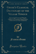 Grose's Classical Dictionary of the Vulgar Tongue: Revised and Corrected with the Addition of Numerous Slang Phrases, Collected from Tried Authorities (Classic Reprint)