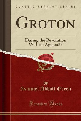 Groton: During the Revolution with an Appendix (Classic Reprint) - Green, Samuel Abbott