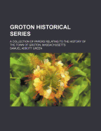 Groton Historical Series. a Collection of Papers Relating to the History of the Town of Groton, Massachusetts