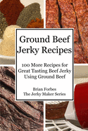 Ground Beef Jerky Recipes: 100 More Easy Recipes for Great Tasting Beef Jerky Using Ground Beef