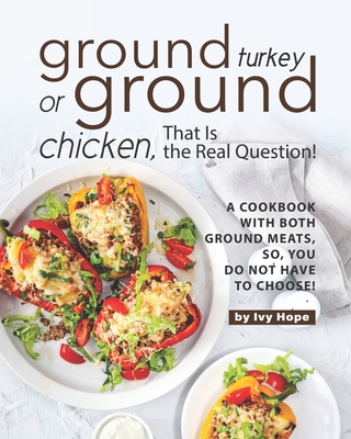 Ground Turkey or Ground Chicken, That is the Real Question!: A Cookbook with Both Ground Meats, So, You Do Not Have to Choose! - Hope, Ivy