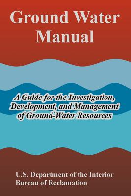 Ground Water Manual: A Guide for the Investigation, Development, and Management of Ground-Water Resources - U S Department of the Interior, and Bureau of Reclamation
