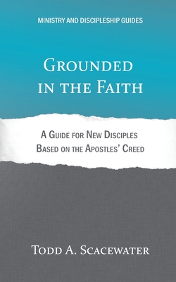 Grounded in the Faith: A Guide for New Disciples Based on the Apostles' Creed - Scacewater, Todd a