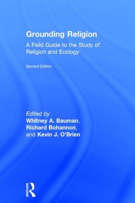 Grounding Religion: A Field Guide to the Study of Religion and Ecology - Bauman, Whitney A. (Editor), and Bohannon, Richard (Editor), and O'Brien, Kevin J. (Editor)
