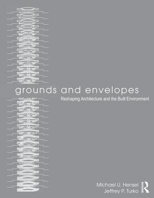Grounds and Envelopes: Reshaping Architecture and the Built Environment - Hensel, Michael U., and Turko, Jeffrey P.