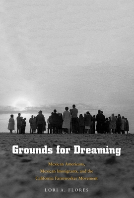 Grounds for Dreaming: Mexican Americans, Mexican Immigrants, and the California Farmworker Movement - Flores, Lori A, Prof.