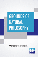 Grounds Of Natural Philosophy: Divided Into Thirteen Parts With An Appendix Containing Five Parts The Second Edition, Much Altered From The First, Which Went Under The Name Of Philosophical And Physical Opinions