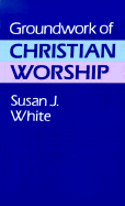 Groundwork of Christian Worship - White, Susan J
