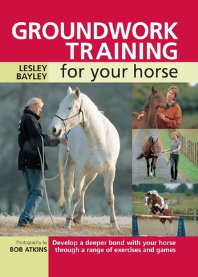 Groundwork Training for Your Horse: Develop a Deeper Bond with Your Horse Through a Range of Exercises and Games - Bayley, Lesley