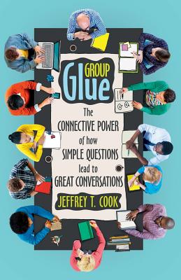 Group Glue: The Connective Power of How Simple Questions Lead to Great Conversations - Cook, Jeffrey T