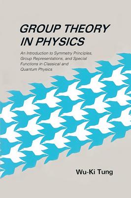 Group Theory in Physics: An Introduction to Symmetry Principles, Group Representations, and Special Functions in Classical and Quantum Physics - Tung, Wu-Ki