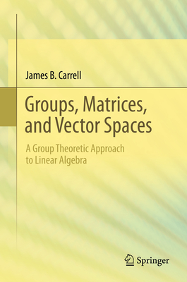Groups, Matrices, and Vector Spaces: A Group Theoretic Approach to Linear Algebra - Carrell, James B.