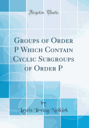 Groups of Order P&#7504; Which Contain Cyclic Subgroups of Order P&#7504;&#8315;&#7583; (Classic Reprint)