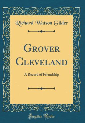 Grover Cleveland: A Record of Friendship (Classic Reprint) - Gilder, Richard Watson