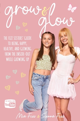 Grow and Glow: The Fizz Sisters' guide to being happy, healthy, and glowing from the inside out while growing up - Fizz, Mia, and Fizz, Sienna