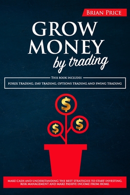 GROW MONEY by trading: This book includes Forex Trading, Day Trading, Options Trading and Swing Trading. Make cash and understanding the best strategies to start investing, risk management and make passive income from home. - Price, Brian