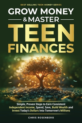 Grow Money & Master Teen Finances: Simple, Proven Steps to Earn Consistent Independent Income, Spend, Save, Build Wealth, and Invest Today's Dollars into Tomorrow's Millions - Rosenberg, Chris