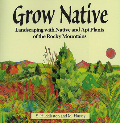 Grow Native: Landscaping with Native and Apt Plants of the Rocky Mountains - Huddleston, Sam, and Hussey, Michael