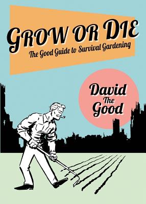 Grow or Die: The Good Guide to Survival Gardening - Goodman, David