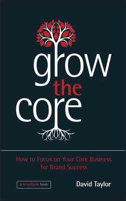 Grow the Core: How to Focus on your Core Business for Brand Success - Taylor, David
