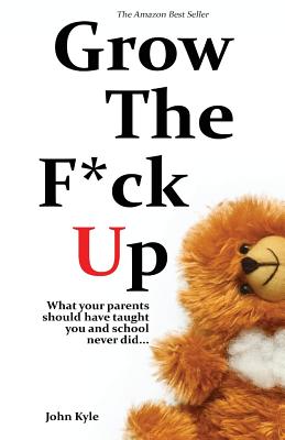 Grow the F*ck Up: What your parents should have taught you and school never did - Kyle, John