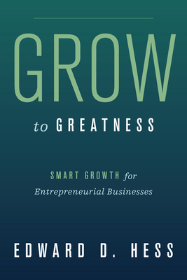 Grow to Greatness: Smart Growth for Entrepreneurial Businesses - Hess, Edward