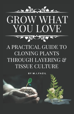 Grow What You Love: A Practical Guide to Cloning Plants through Layering & Tissue Culture - Fazil, Muhammad Ismail