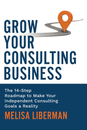 Grow Your Consulting Business: The 14-Step Roadmap to Make Your Independent Consulting Goals a Reality