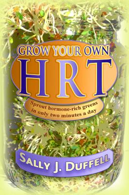 Grow Your Own Hrt: Sprout Hormone-Rich Greens in Only Two Minutes a Day - Duffell, Sally J