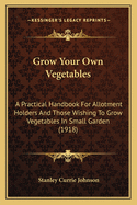 Grow Your Own Vegetables: A Practical Handbook For Allotment Holders And Those Wishing To Grow Vegetables In Small Garden (1918)