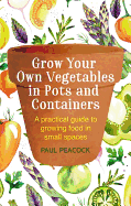 Grow Your Own Vegetables in Pots and Containers: A Practical Guide to Growing Food in Small Spaces