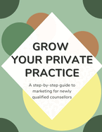 Grow Your Private Practice: A step-by-step marketing guide for newly qualified counsellors