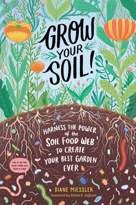 Grow Your Soil!: Harness the Power of the Soil Food Web to Create Your Best Garden Ever - Miessler, Diane, and Ingham, Elaine R (Foreword by)