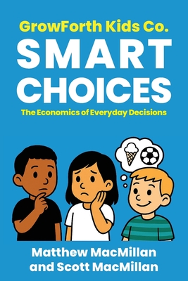GrowForth Kids Co. Smart Choices: The Economics of Everyday Decisions - MacMillan, Matthew, and MacMillan, Scott A