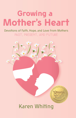 Growing a Mother's Heart: Devotions of Faith, Hope and Love from Mother's Past, Present and Future - Whiting, Karen