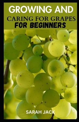 Growing and Caring for Grapes for Beginners: A Comprehensive Guide to Cultivating Your Own Vineyard - Jack, Sarah