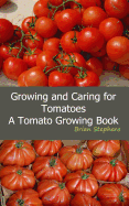 Growing and Caring for Tomatoes: An Essential Tomato Growing Book