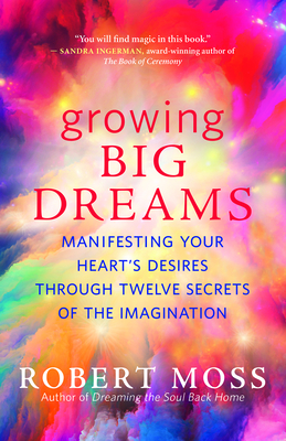 Growing Big Dreams: Manifesting Your Heart's Desires Through Twelve Secrets of the Imagination - Moss, Robert
