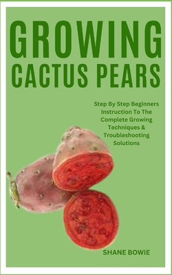 Growing Cactus Pears: Step By Step Beginners Instruction To The Complete Growing Techniques & Troubleshooting Solutions - Bowie, Shane