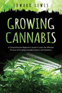 Growing Cannabis: A Comprehensive Beginner's Guide to Learn the Effective Process of Growing Cannabis Indoors and Outdoors