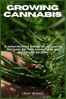 Growing Cannabis: A comprehensive manual on cultivating marijuana for both recreational and therapeutic purposes - Wrench, Oliver