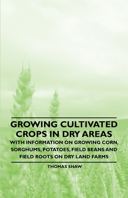 Growing Cultivated Crops in Dry Areas - With Information on Growing Corn, Sorghums, Potatoes, Field Beans and Field Roots on Dry Land Farms - Shaw, Thomas, Bar