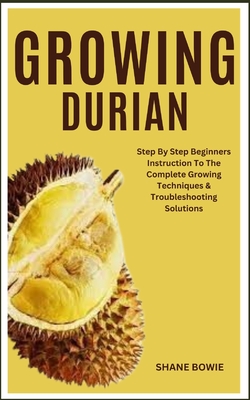 Growing Durian: Step By Step Beginners Instruction To The Complete Growing Techniques & Troubleshooting Solutions - Bowie, Shane