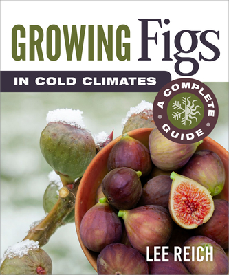 Growing Figs in Cold Climates: A Complete Guide - Reich, Lee