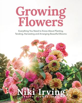 Growing Flowers: Everything You Need to Know about Planting, Tending, Harvesting and Arranging Beautiful Blooms (Flower Gardening for Beginners) - Irving, Niki