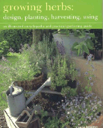Growing Herbs: Design, Planting, Harvesting, Using: An Illustrated Encyclopedia and Practical Gardening Guide