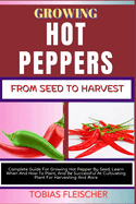 Growing Hot Peppers from Seeds to Harvest: Complete Guide For Growing Hot Pepper By Seed, Learn When And How To Plant, And Be Successful At Cultivating Plant For Harvesting And More
