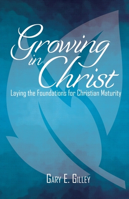 Growing in Christ: Laying the Foundations for Christian Maturity - Gilley, Gary E