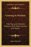 Growing In Wisdom: Fifty-Two Junior Worship Programs With Object Lessons And Stories